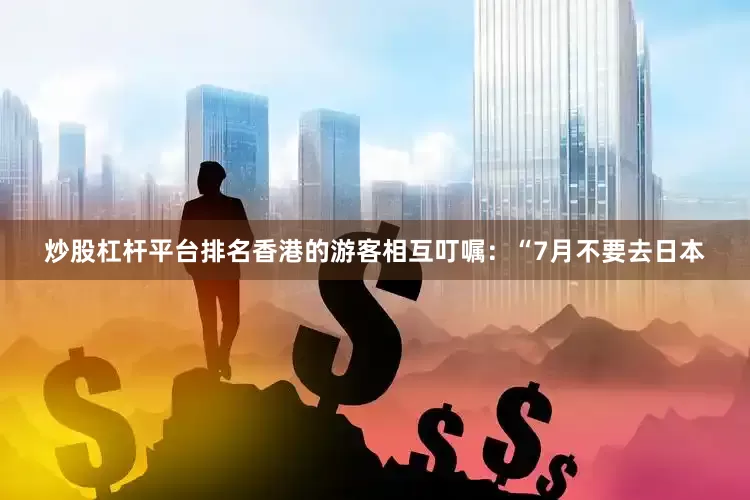炒股杠杆平台排名香港的游客相互叮嘱：“7月不要去日本