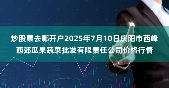 炒股票去哪开户2025年7月10日庆阳市西峰西郊瓜果蔬菜批发有限责任公司价格行情