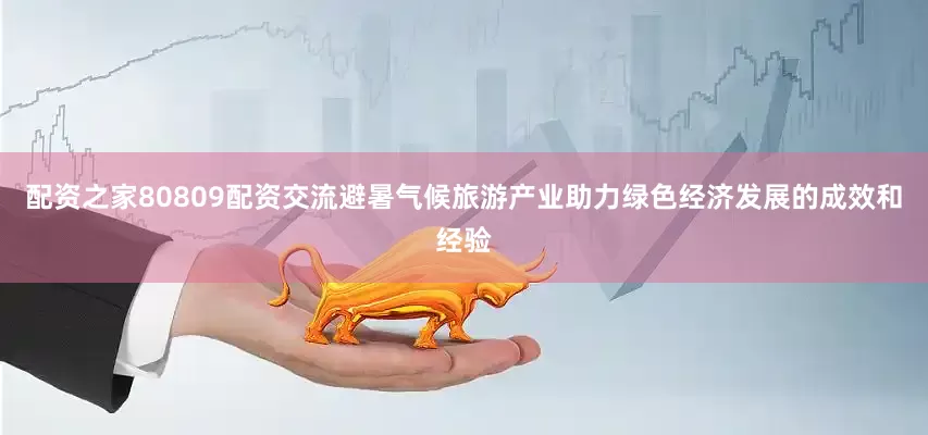 配资之家80809配资交流避暑气候旅游产业助力绿色经济发展的成效和经验