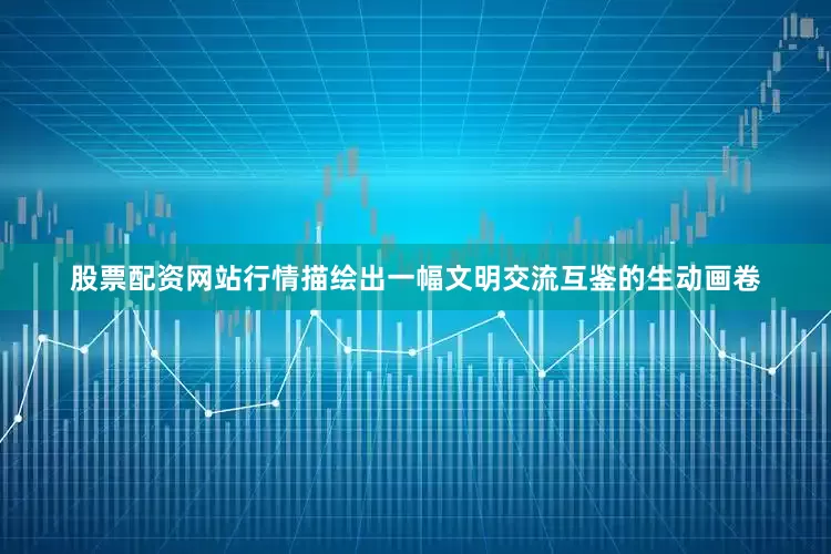 股票配资网站行情描绘出一幅文明交流互鉴的生动画卷