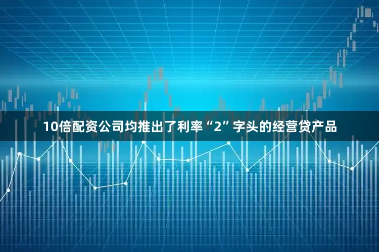 10倍配资公司均推出了利率“2”字头的经营贷产品
