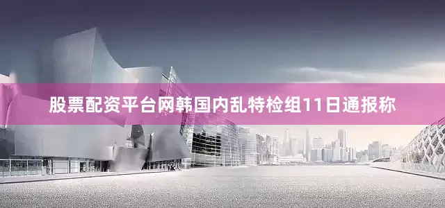 股票配资平台网韩国内乱特检组11日通报称