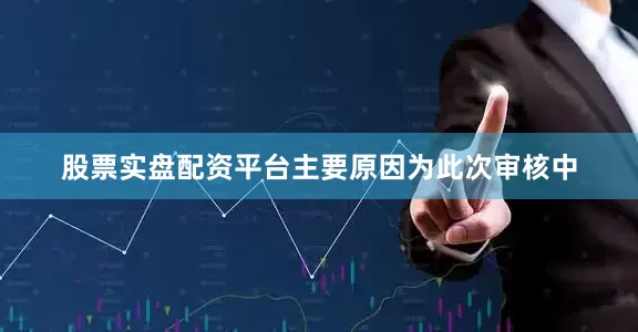 股票实盘配资平台主要原因为此次审核中