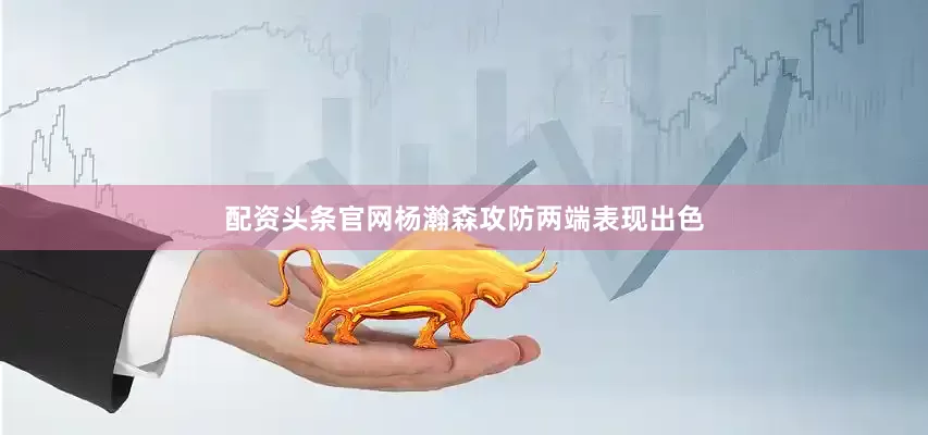 配资头条官网杨瀚森攻防两端表现出色